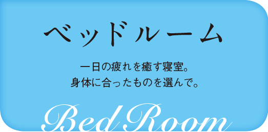 ベッドルーム 一日の疲れを癒す寝室。身体に合ったものを選んで。